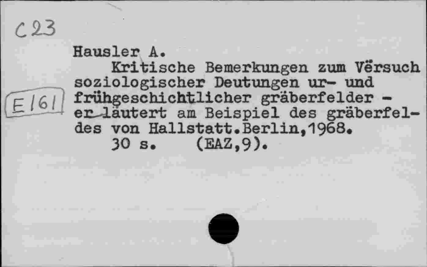 ﻿Hausler А.
Kritische Bemerkungen zum Versuch soziologischer Deutungen ur- und fruhgeschicJitlicher gräberfelder -erläutert am Beispiel des gräberfel-des von Hallstatt.Berlin,1968.
30 s. (EAZ,9).